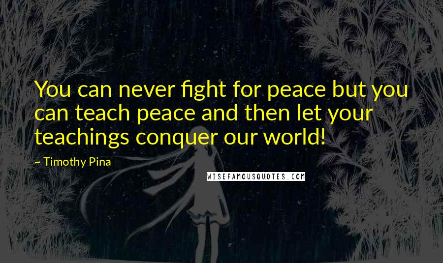 Timothy Pina Quotes: You can never fight for peace but you can teach peace and then let your teachings conquer our world!