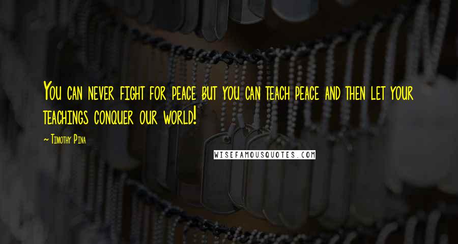 Timothy Pina Quotes: You can never fight for peace but you can teach peace and then let your teachings conquer our world!