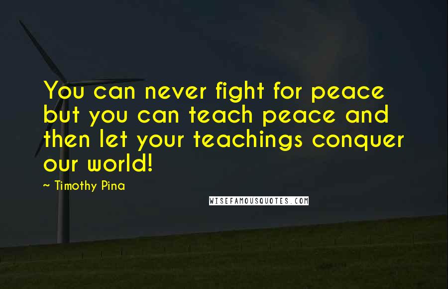 Timothy Pina Quotes: You can never fight for peace but you can teach peace and then let your teachings conquer our world!