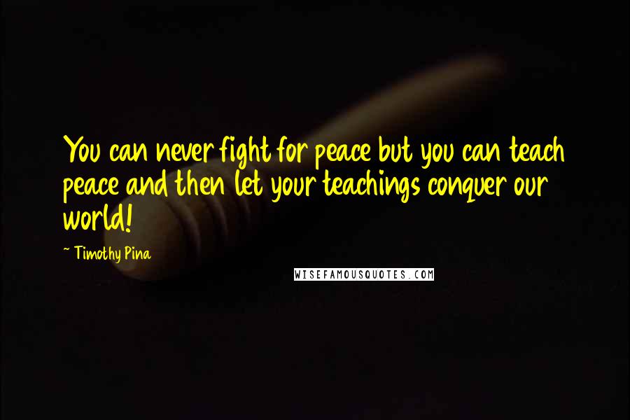 Timothy Pina Quotes: You can never fight for peace but you can teach peace and then let your teachings conquer our world!