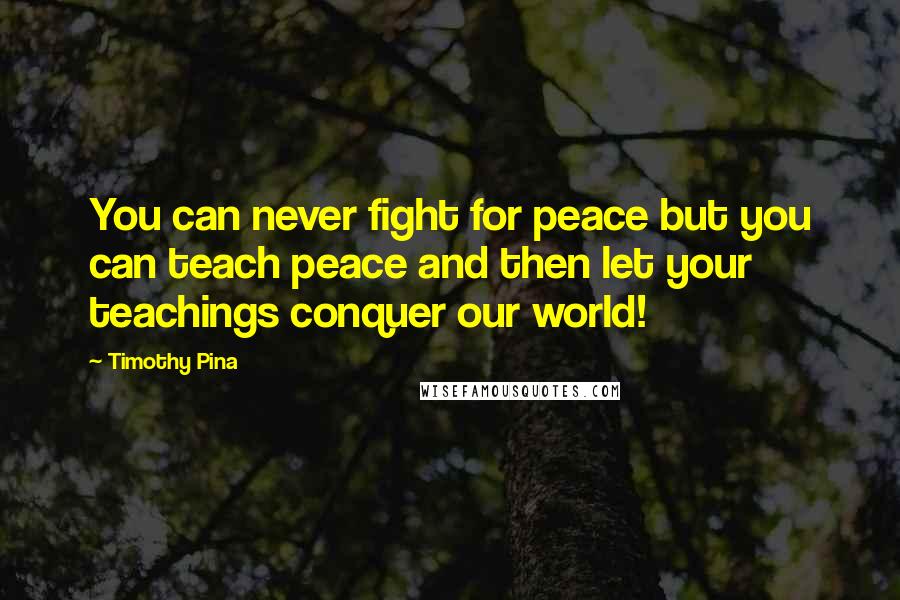 Timothy Pina Quotes: You can never fight for peace but you can teach peace and then let your teachings conquer our world!