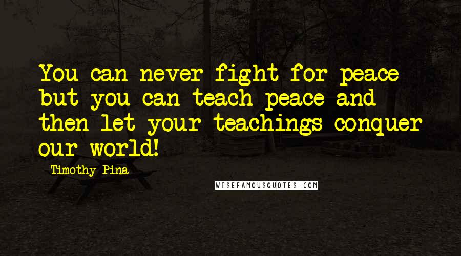 Timothy Pina Quotes: You can never fight for peace but you can teach peace and then let your teachings conquer our world!