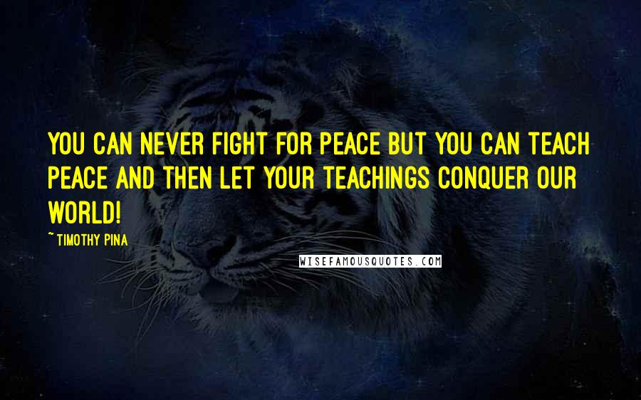 Timothy Pina Quotes: You can never fight for peace but you can teach peace and then let your teachings conquer our world!