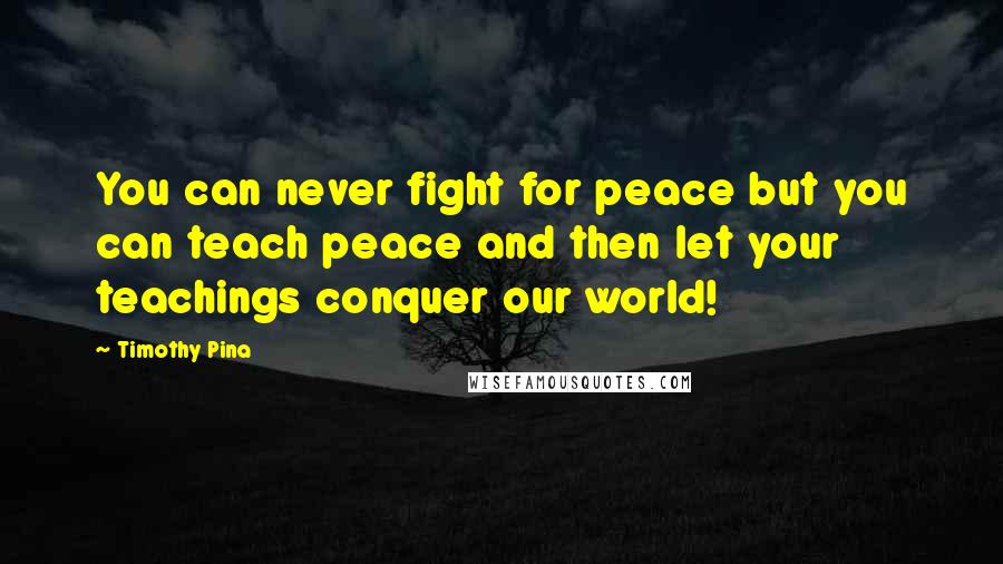 Timothy Pina Quotes: You can never fight for peace but you can teach peace and then let your teachings conquer our world!