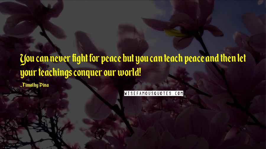 Timothy Pina Quotes: You can never fight for peace but you can teach peace and then let your teachings conquer our world!
