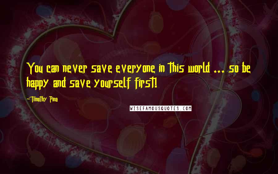 Timothy Pina Quotes: You can never save everyone in this world ... so be happy and save yourself first!