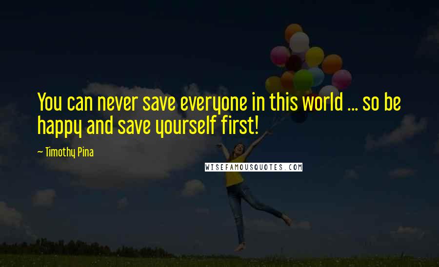 Timothy Pina Quotes: You can never save everyone in this world ... so be happy and save yourself first!