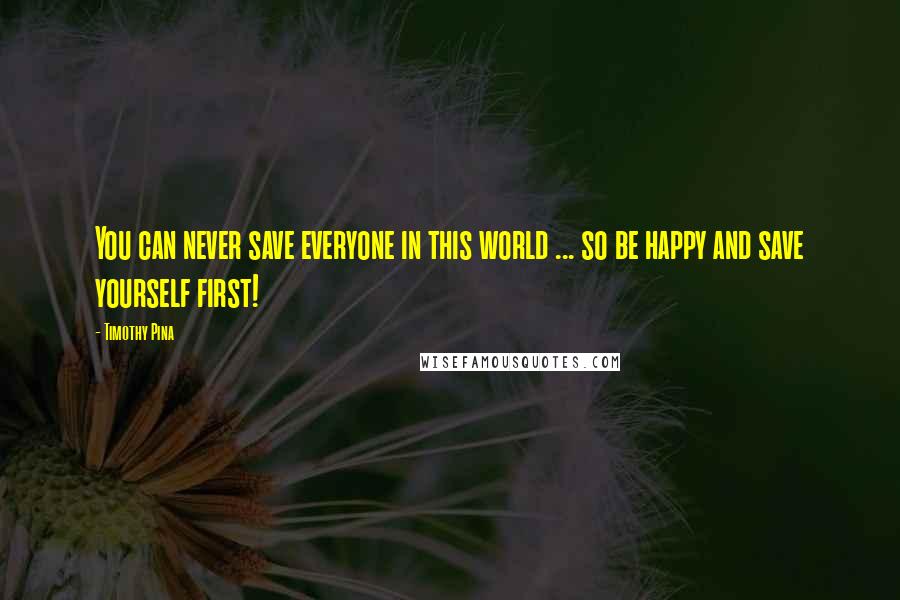 Timothy Pina Quotes: You can never save everyone in this world ... so be happy and save yourself first!