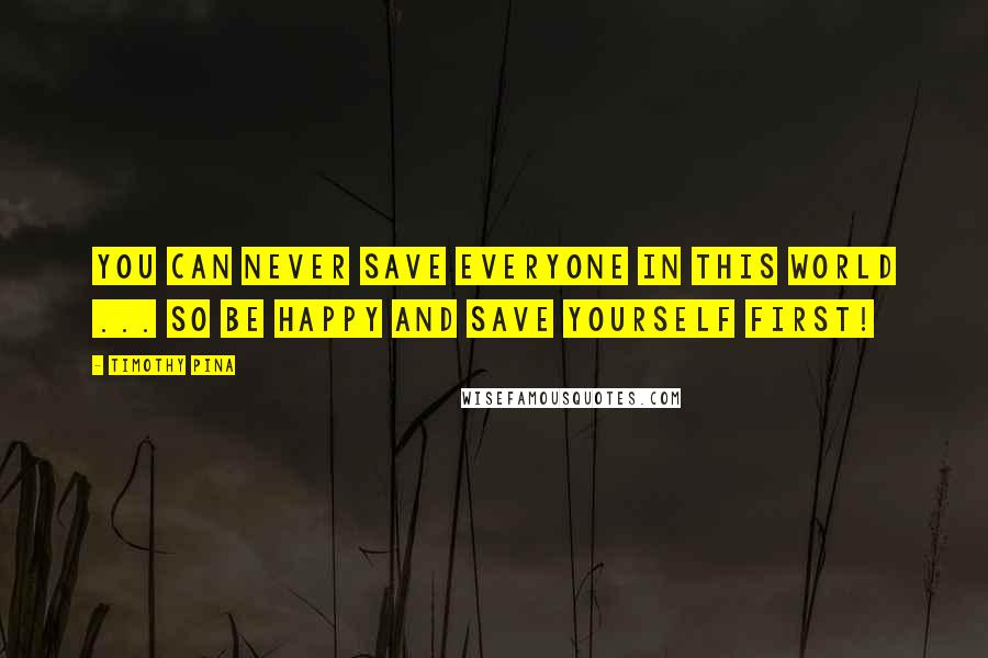 Timothy Pina Quotes: You can never save everyone in this world ... so be happy and save yourself first!