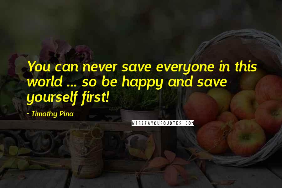 Timothy Pina Quotes: You can never save everyone in this world ... so be happy and save yourself first!