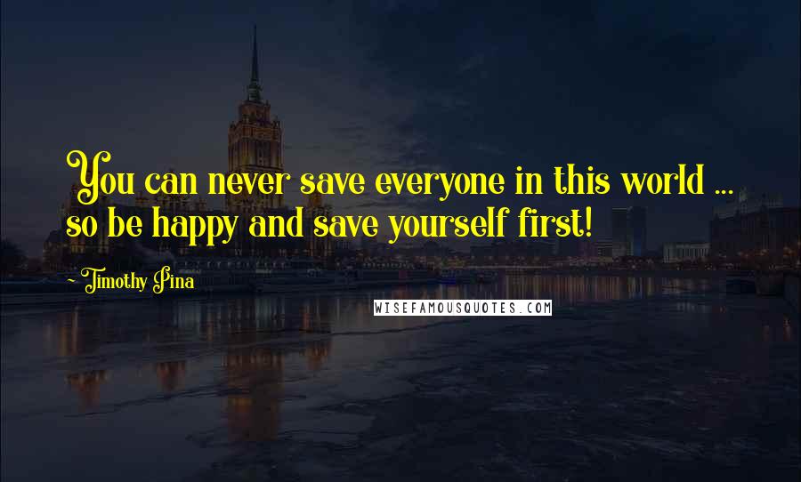 Timothy Pina Quotes: You can never save everyone in this world ... so be happy and save yourself first!