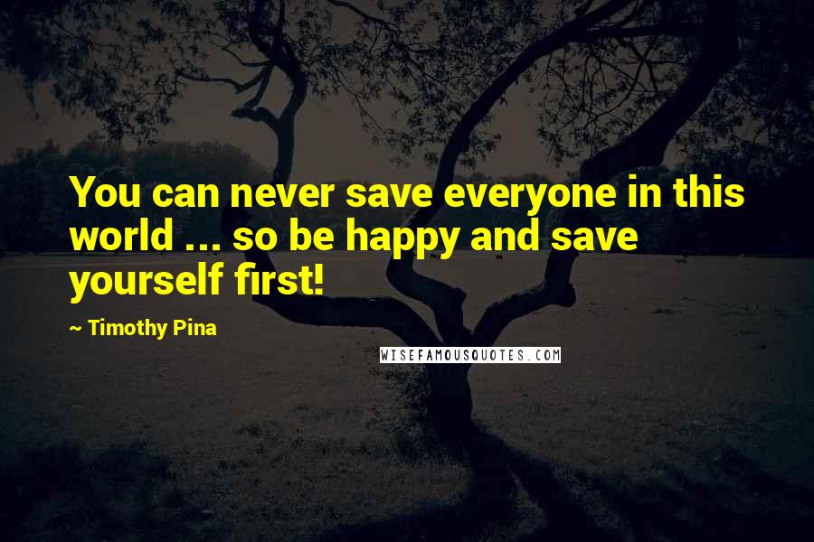 Timothy Pina Quotes: You can never save everyone in this world ... so be happy and save yourself first!