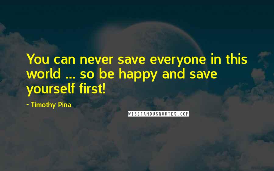 Timothy Pina Quotes: You can never save everyone in this world ... so be happy and save yourself first!