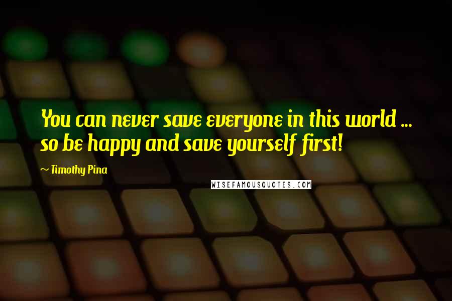 Timothy Pina Quotes: You can never save everyone in this world ... so be happy and save yourself first!