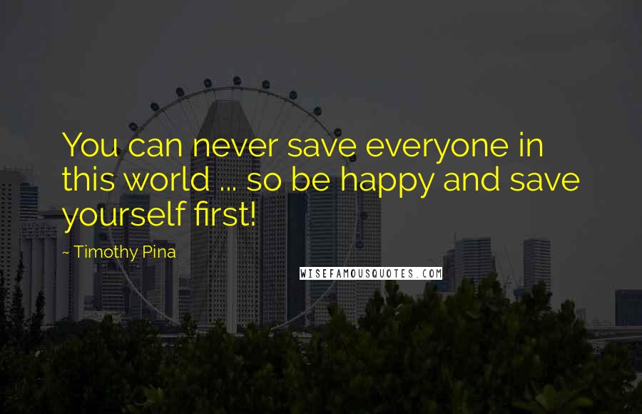 Timothy Pina Quotes: You can never save everyone in this world ... so be happy and save yourself first!