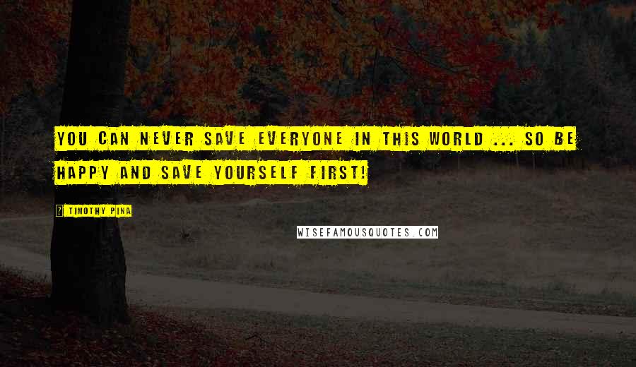 Timothy Pina Quotes: You can never save everyone in this world ... so be happy and save yourself first!