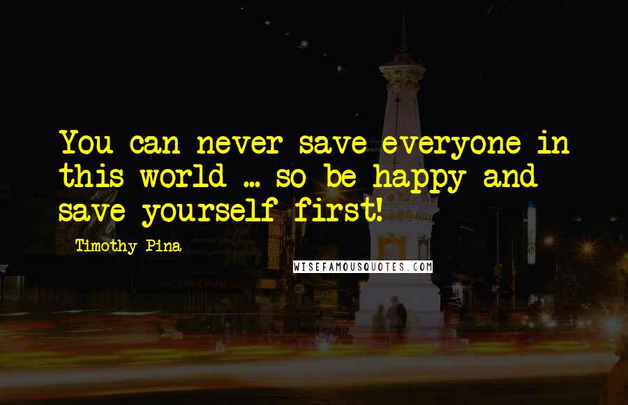 Timothy Pina Quotes: You can never save everyone in this world ... so be happy and save yourself first!