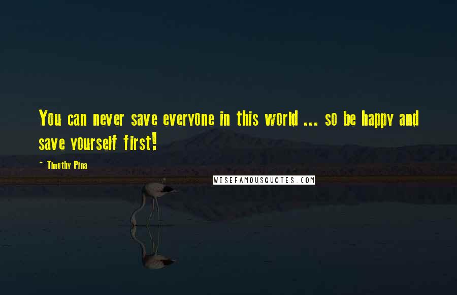 Timothy Pina Quotes: You can never save everyone in this world ... so be happy and save yourself first!