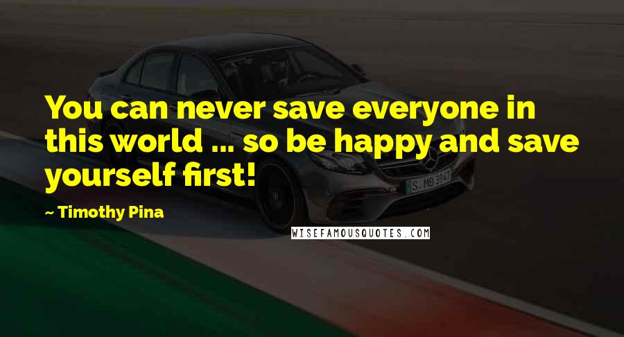 Timothy Pina Quotes: You can never save everyone in this world ... so be happy and save yourself first!