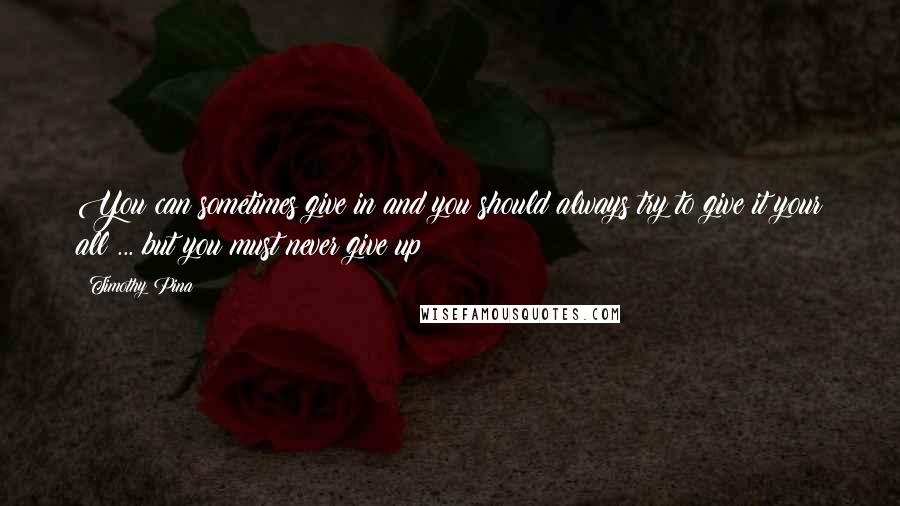 Timothy Pina Quotes: You can sometimes give in and you should always try to give it your all ... but you must never give up!