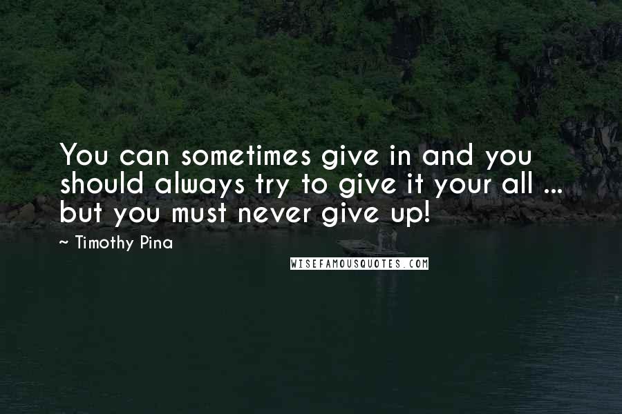 Timothy Pina Quotes: You can sometimes give in and you should always try to give it your all ... but you must never give up!