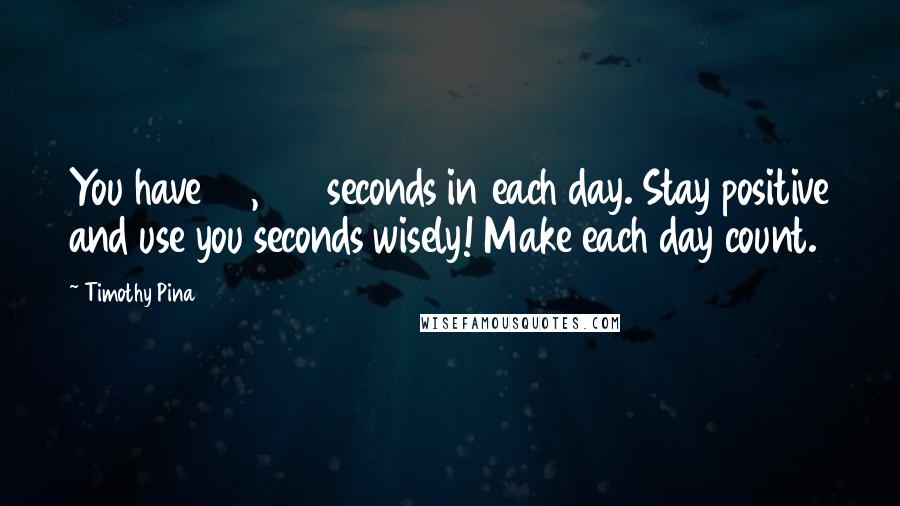 Timothy Pina Quotes: You have 86,400 seconds in each day. Stay positive and use you seconds wisely! Make each day count.