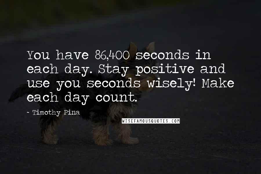 Timothy Pina Quotes: You have 86,400 seconds in each day. Stay positive and use you seconds wisely! Make each day count.