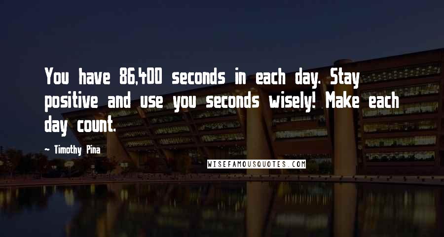 Timothy Pina Quotes: You have 86,400 seconds in each day. Stay positive and use you seconds wisely! Make each day count.