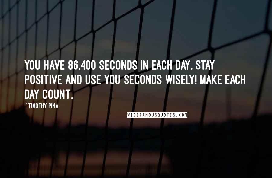 Timothy Pina Quotes: You have 86,400 seconds in each day. Stay positive and use you seconds wisely! Make each day count.