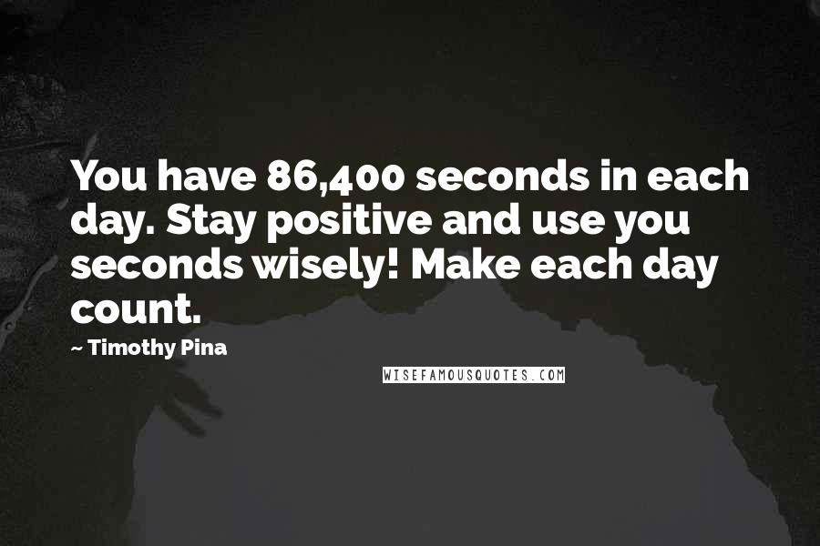 Timothy Pina Quotes: You have 86,400 seconds in each day. Stay positive and use you seconds wisely! Make each day count.