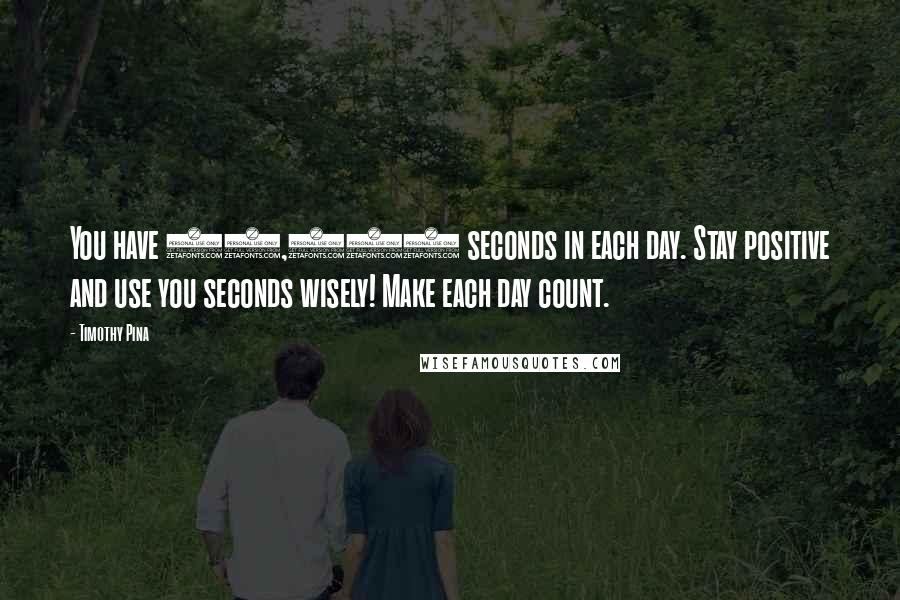 Timothy Pina Quotes: You have 86,400 seconds in each day. Stay positive and use you seconds wisely! Make each day count.