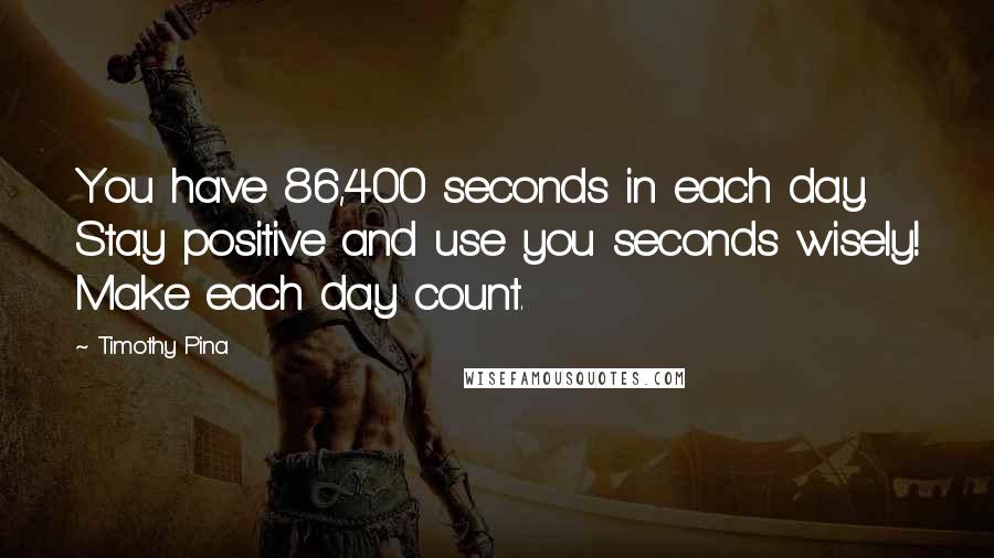 Timothy Pina Quotes: You have 86,400 seconds in each day. Stay positive and use you seconds wisely! Make each day count.
