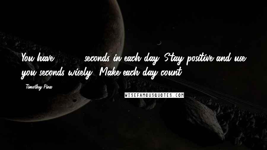 Timothy Pina Quotes: You have 86,400 seconds in each day. Stay positive and use you seconds wisely! Make each day count.