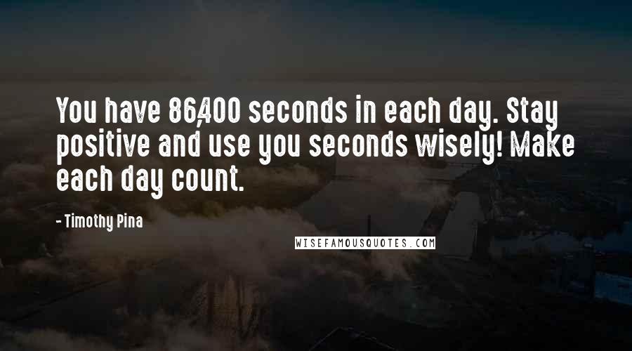 Timothy Pina Quotes: You have 86,400 seconds in each day. Stay positive and use you seconds wisely! Make each day count.