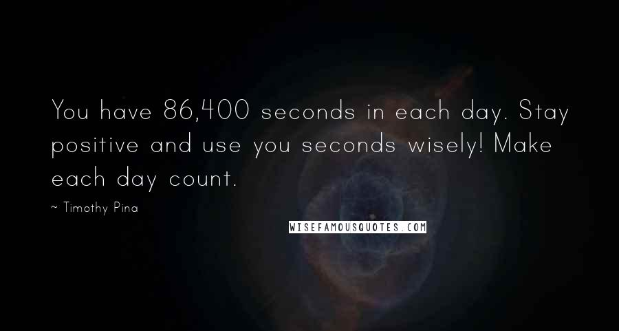 Timothy Pina Quotes: You have 86,400 seconds in each day. Stay positive and use you seconds wisely! Make each day count.