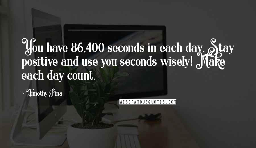 Timothy Pina Quotes: You have 86,400 seconds in each day. Stay positive and use you seconds wisely! Make each day count.