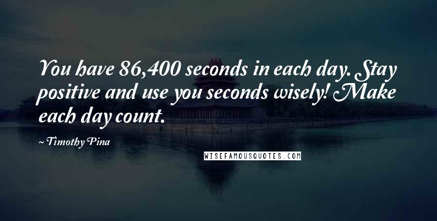 Timothy Pina Quotes: You have 86,400 seconds in each day. Stay positive and use you seconds wisely! Make each day count.