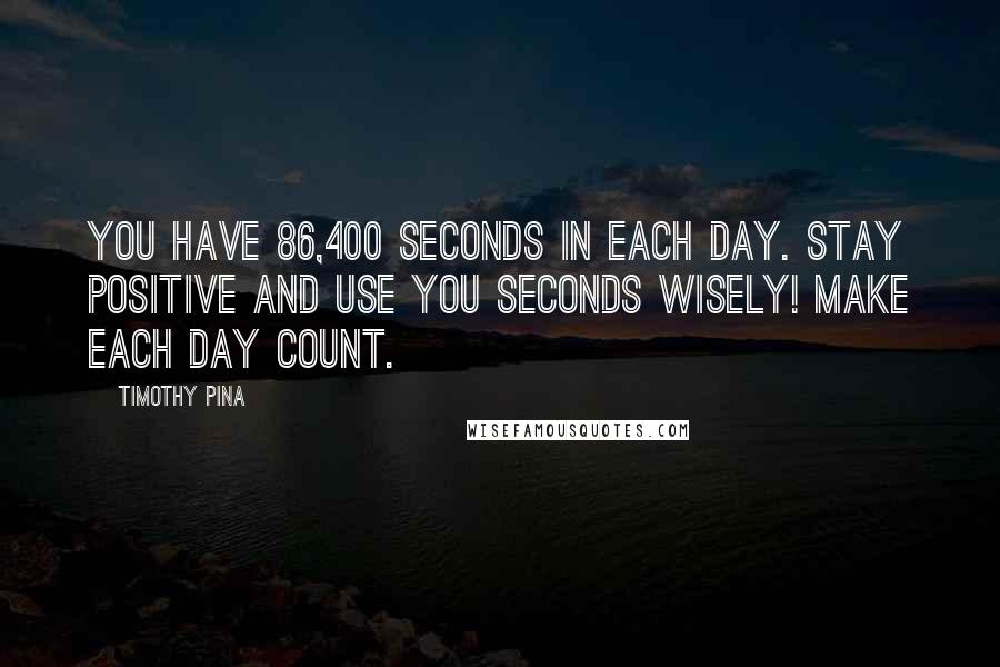 Timothy Pina Quotes: You have 86,400 seconds in each day. Stay positive and use you seconds wisely! Make each day count.