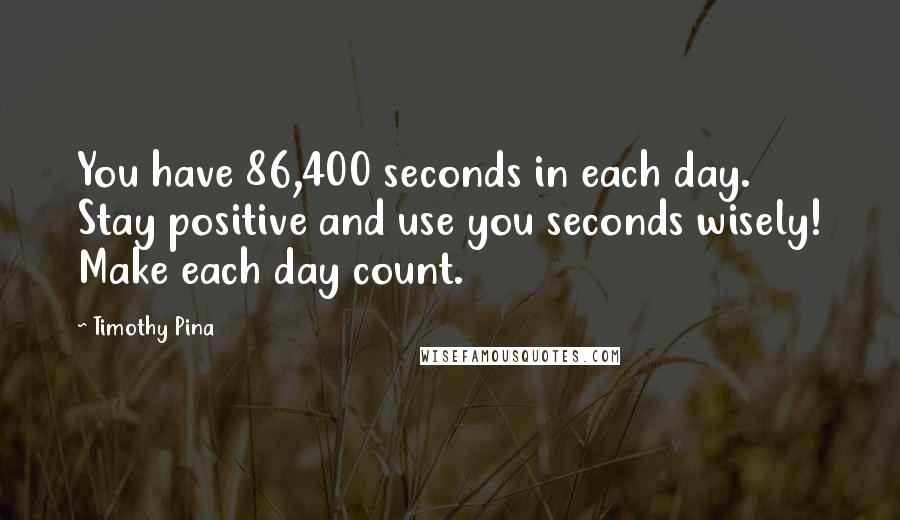 Timothy Pina Quotes: You have 86,400 seconds in each day. Stay positive and use you seconds wisely! Make each day count.