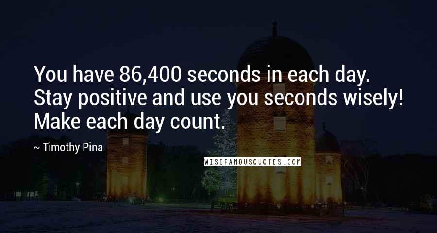 Timothy Pina Quotes: You have 86,400 seconds in each day. Stay positive and use you seconds wisely! Make each day count.