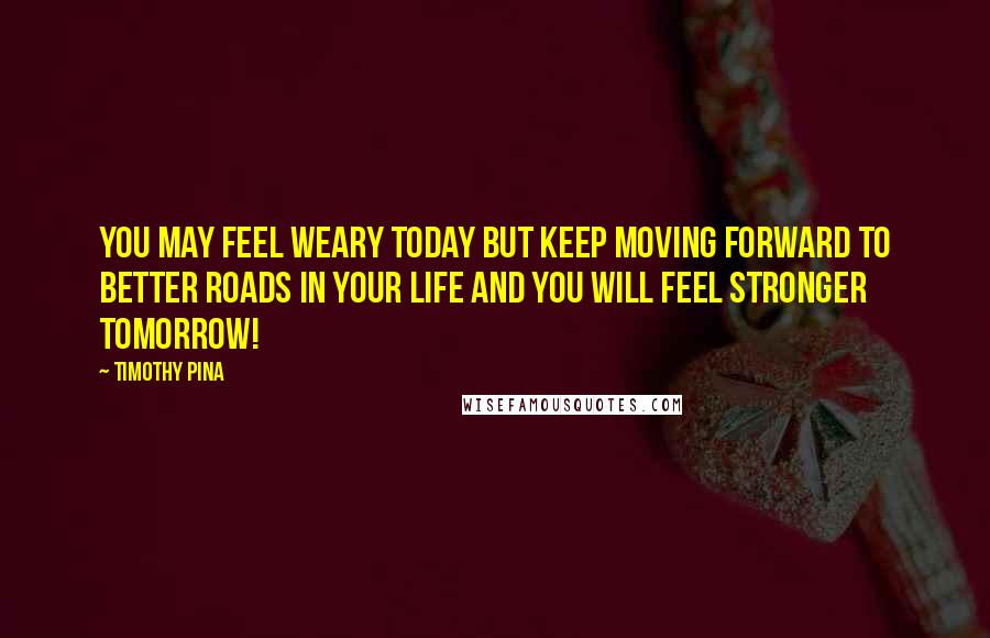 Timothy Pina Quotes: You may feel weary today but keep moving forward to better roads in your life and you will feel stronger tomorrow!