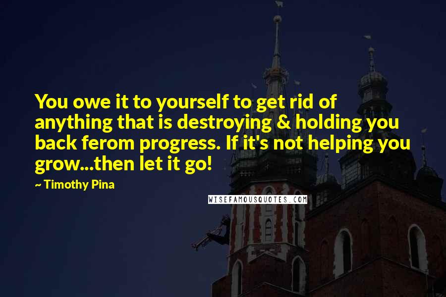 Timothy Pina Quotes: You owe it to yourself to get rid of anything that is destroying & holding you back ferom progress. If it's not helping you grow...then let it go!