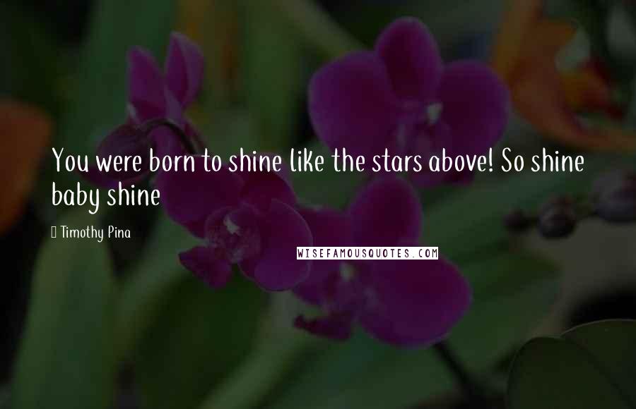 Timothy Pina Quotes: You were born to shine like the stars above! So shine baby shine