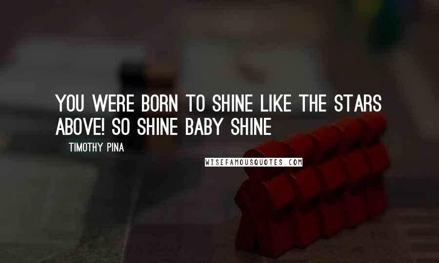 Timothy Pina Quotes: You were born to shine like the stars above! So shine baby shine