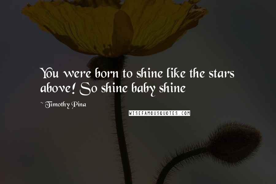 Timothy Pina Quotes: You were born to shine like the stars above! So shine baby shine