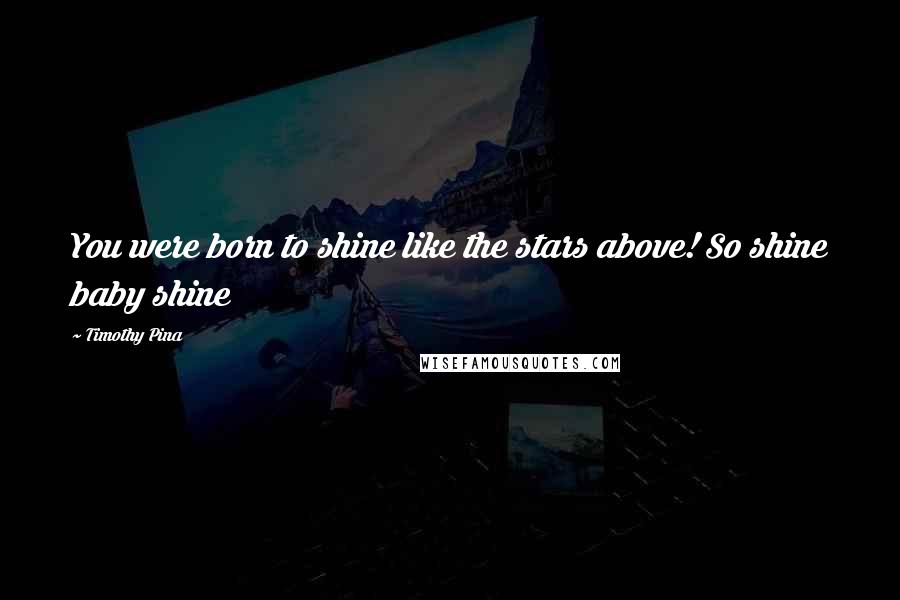 Timothy Pina Quotes: You were born to shine like the stars above! So shine baby shine