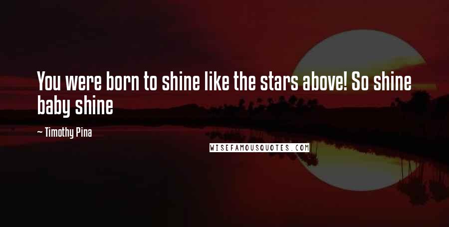 Timothy Pina Quotes: You were born to shine like the stars above! So shine baby shine