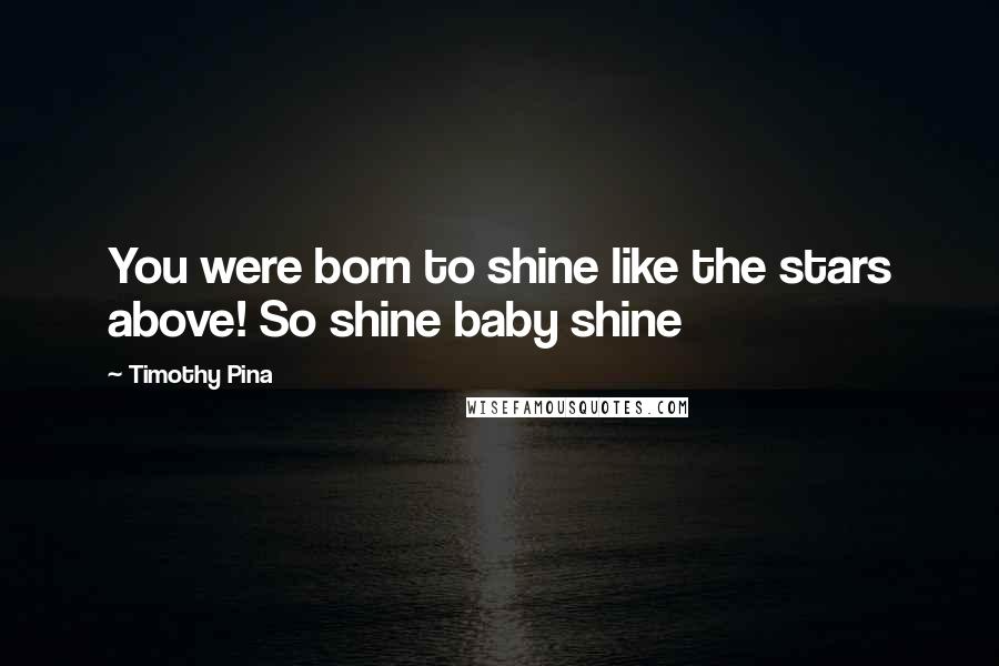 Timothy Pina Quotes: You were born to shine like the stars above! So shine baby shine