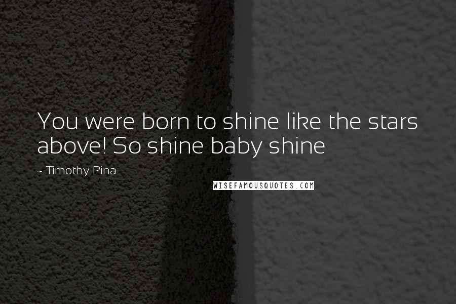 Timothy Pina Quotes: You were born to shine like the stars above! So shine baby shine