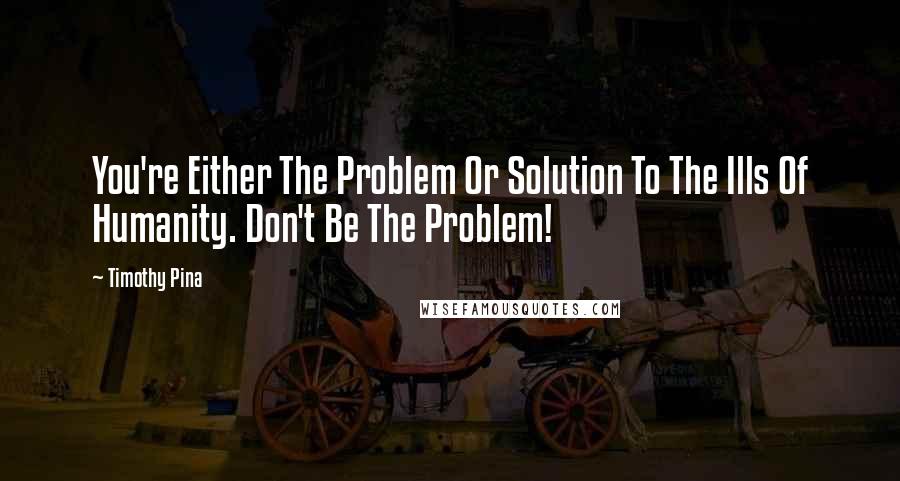 Timothy Pina Quotes: You're Either The Problem Or Solution To The Ills Of Humanity. Don't Be The Problem!